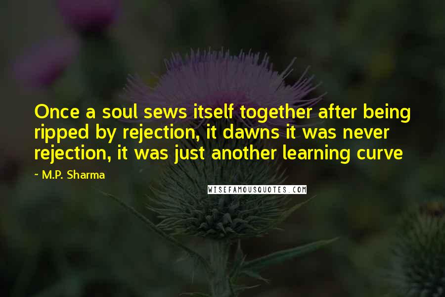 M.P. Sharma Quotes: Once a soul sews itself together after being ripped by rejection, it dawns it was never rejection, it was just another learning curve