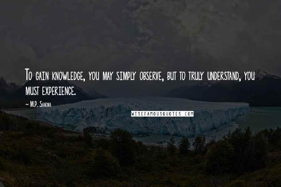 M.P. Sharma Quotes: To gain knowledge, you may simply observe, but to truly understand, you must experience.