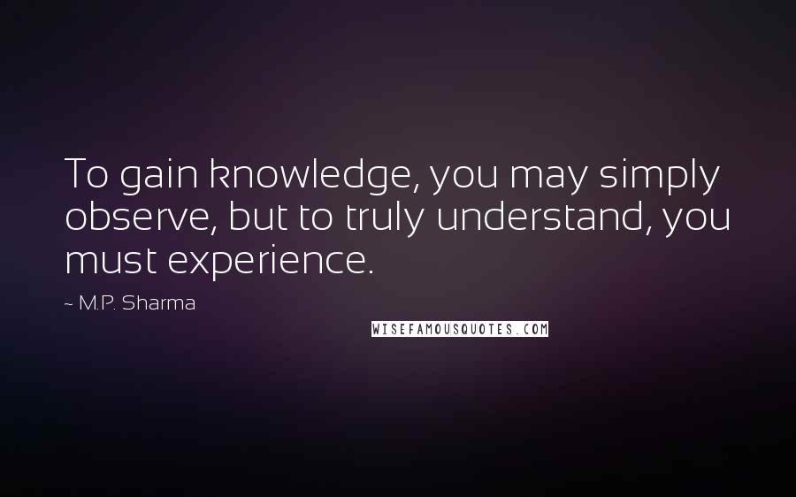 M.P. Sharma Quotes: To gain knowledge, you may simply observe, but to truly understand, you must experience.