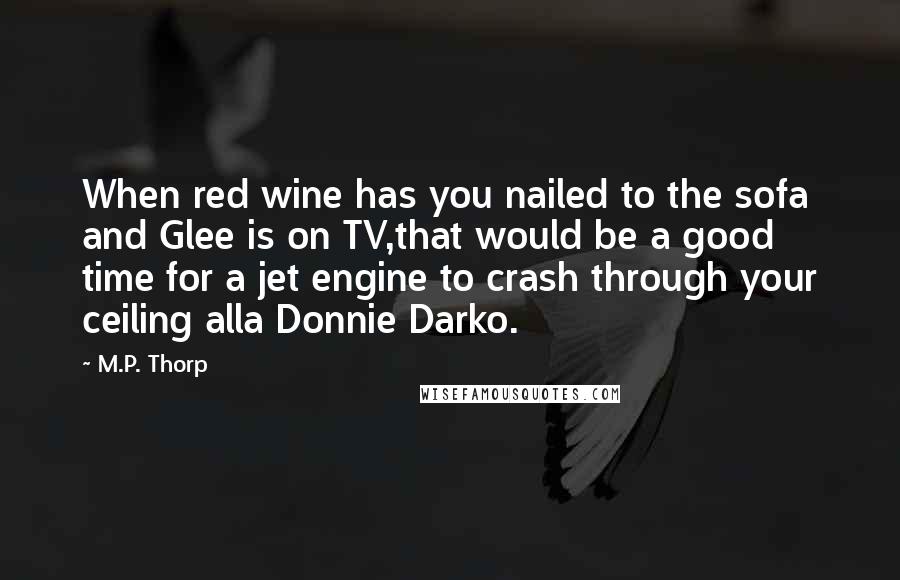 M.P. Thorp Quotes: When red wine has you nailed to the sofa and Glee is on TV,that would be a good time for a jet engine to crash through your ceiling alla Donnie Darko.