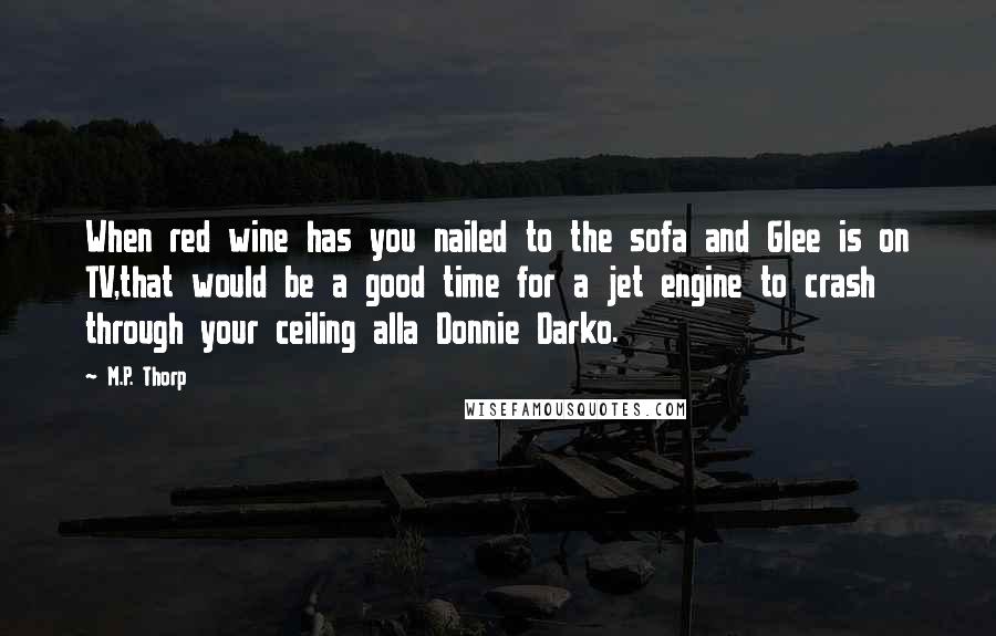 M.P. Thorp Quotes: When red wine has you nailed to the sofa and Glee is on TV,that would be a good time for a jet engine to crash through your ceiling alla Donnie Darko.