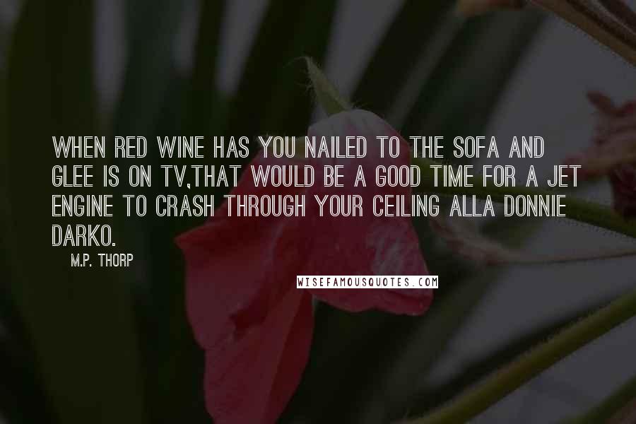 M.P. Thorp Quotes: When red wine has you nailed to the sofa and Glee is on TV,that would be a good time for a jet engine to crash through your ceiling alla Donnie Darko.