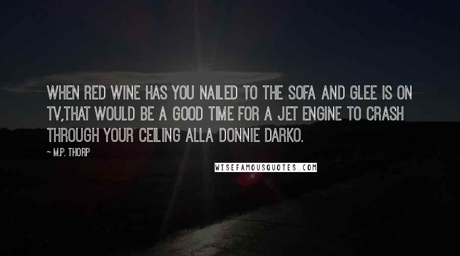 M.P. Thorp Quotes: When red wine has you nailed to the sofa and Glee is on TV,that would be a good time for a jet engine to crash through your ceiling alla Donnie Darko.