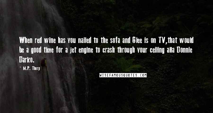 M.P. Thorp Quotes: When red wine has you nailed to the sofa and Glee is on TV,that would be a good time for a jet engine to crash through your ceiling alla Donnie Darko.