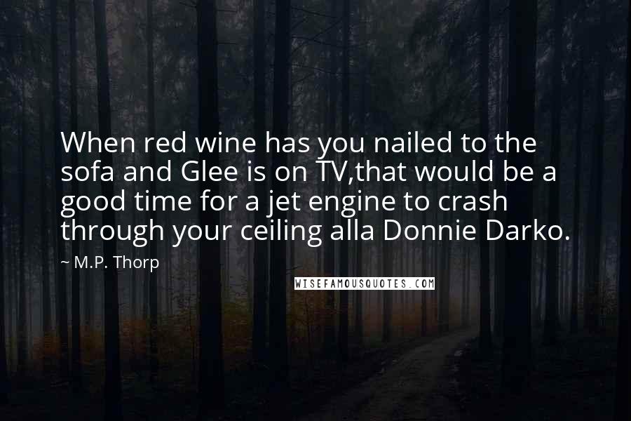 M.P. Thorp Quotes: When red wine has you nailed to the sofa and Glee is on TV,that would be a good time for a jet engine to crash through your ceiling alla Donnie Darko.