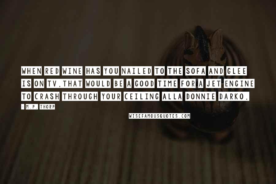 M.P. Thorp Quotes: When red wine has you nailed to the sofa and Glee is on TV,that would be a good time for a jet engine to crash through your ceiling alla Donnie Darko.