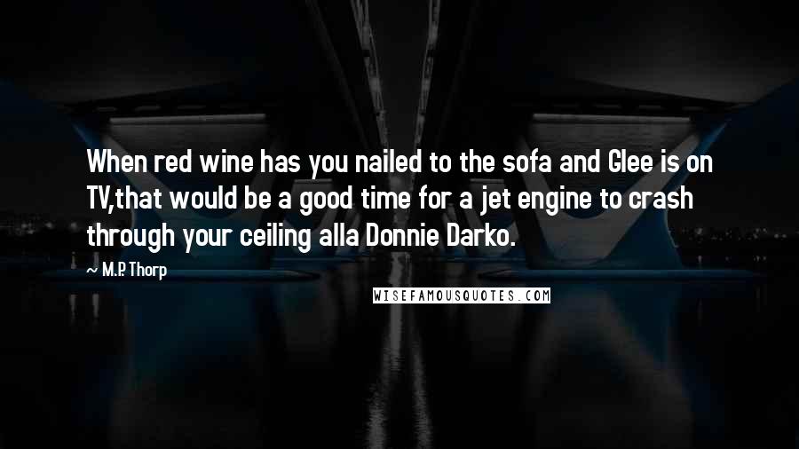 M.P. Thorp Quotes: When red wine has you nailed to the sofa and Glee is on TV,that would be a good time for a jet engine to crash through your ceiling alla Donnie Darko.