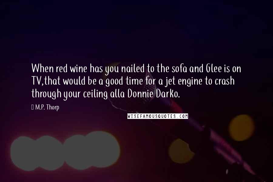 M.P. Thorp Quotes: When red wine has you nailed to the sofa and Glee is on TV,that would be a good time for a jet engine to crash through your ceiling alla Donnie Darko.