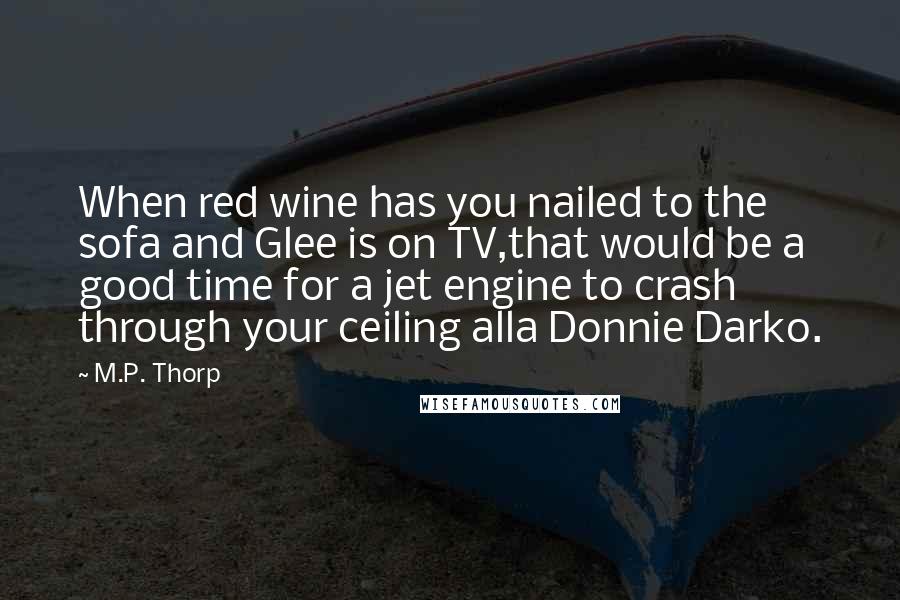 M.P. Thorp Quotes: When red wine has you nailed to the sofa and Glee is on TV,that would be a good time for a jet engine to crash through your ceiling alla Donnie Darko.