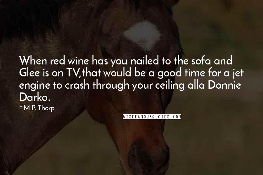 M.P. Thorp Quotes: When red wine has you nailed to the sofa and Glee is on TV,that would be a good time for a jet engine to crash through your ceiling alla Donnie Darko.