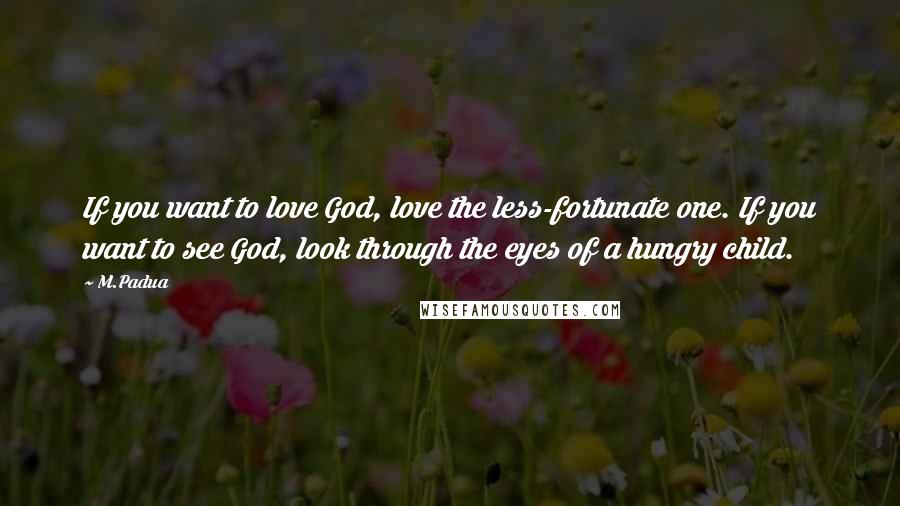 M.Padua Quotes: If you want to love God, love the less-fortunate one. If you want to see God, look through the eyes of a hungry child.
