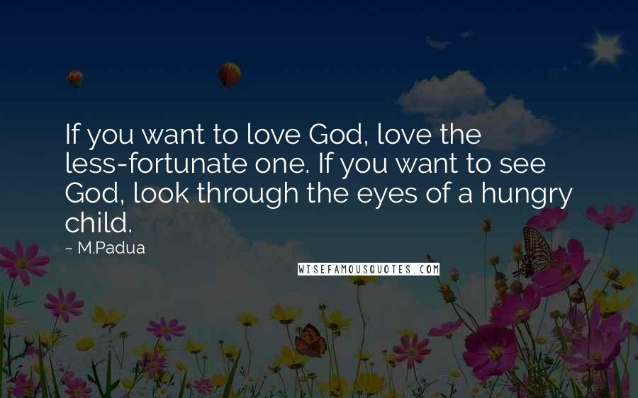 M.Padua Quotes: If you want to love God, love the less-fortunate one. If you want to see God, look through the eyes of a hungry child.