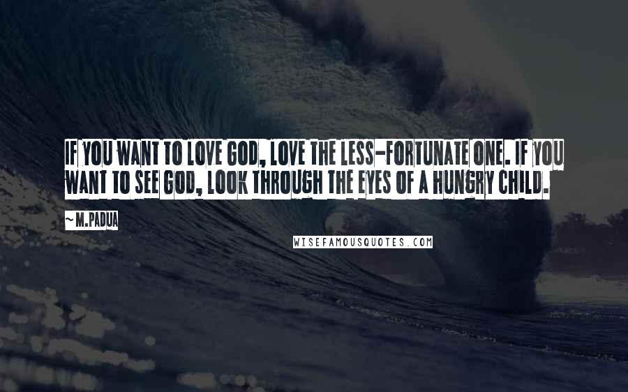 M.Padua Quotes: If you want to love God, love the less-fortunate one. If you want to see God, look through the eyes of a hungry child.