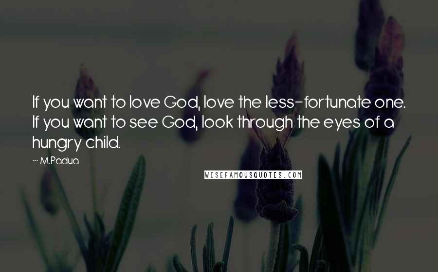 M.Padua Quotes: If you want to love God, love the less-fortunate one. If you want to see God, look through the eyes of a hungry child.