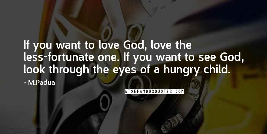 M.Padua Quotes: If you want to love God, love the less-fortunate one. If you want to see God, look through the eyes of a hungry child.