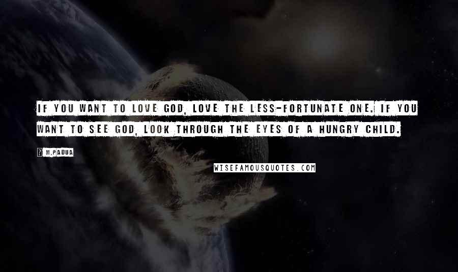 M.Padua Quotes: If you want to love God, love the less-fortunate one. If you want to see God, look through the eyes of a hungry child.