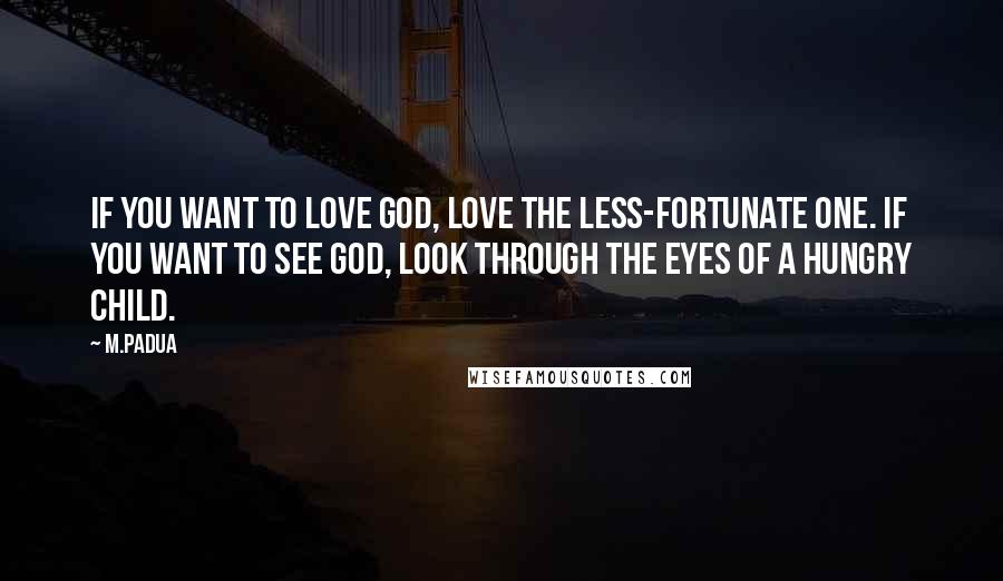 M.Padua Quotes: If you want to love God, love the less-fortunate one. If you want to see God, look through the eyes of a hungry child.