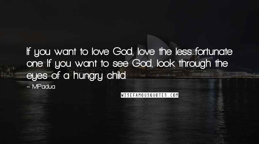 M.Padua Quotes: If you want to love God, love the less-fortunate one. If you want to see God, look through the eyes of a hungry child.