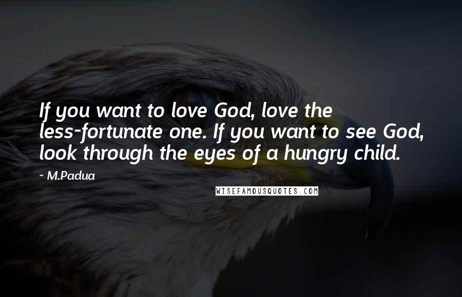 M.Padua Quotes: If you want to love God, love the less-fortunate one. If you want to see God, look through the eyes of a hungry child.