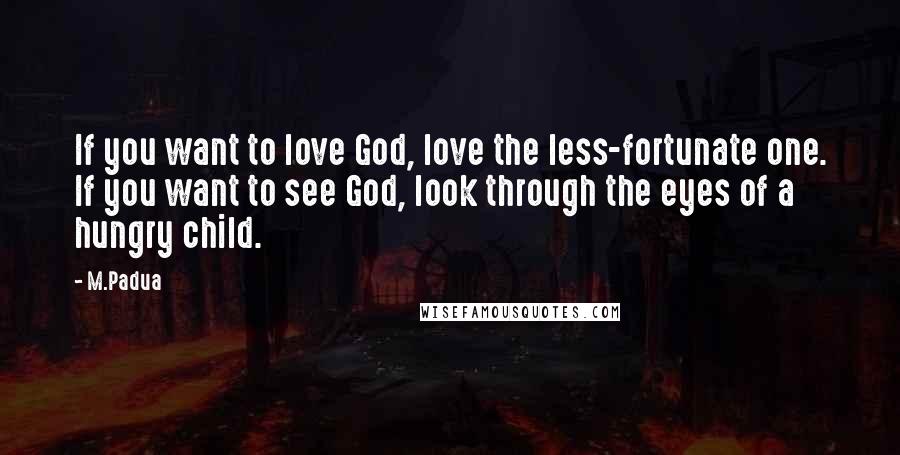 M.Padua Quotes: If you want to love God, love the less-fortunate one. If you want to see God, look through the eyes of a hungry child.