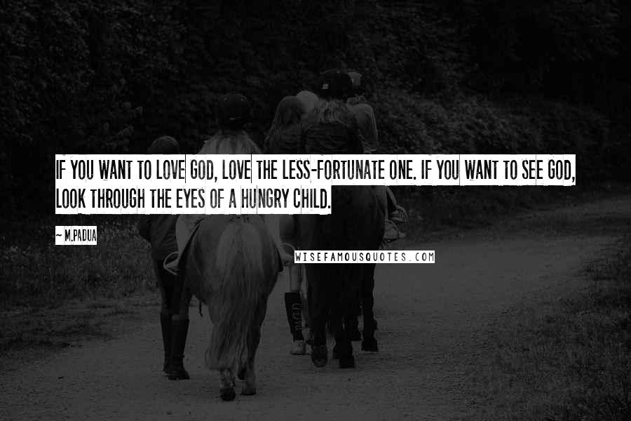 M.Padua Quotes: If you want to love God, love the less-fortunate one. If you want to see God, look through the eyes of a hungry child.