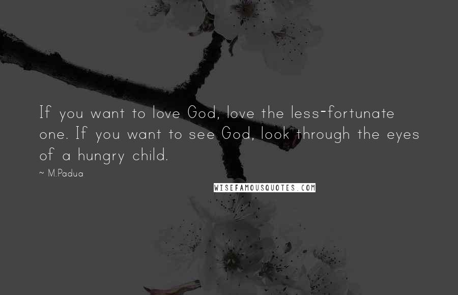 M.Padua Quotes: If you want to love God, love the less-fortunate one. If you want to see God, look through the eyes of a hungry child.