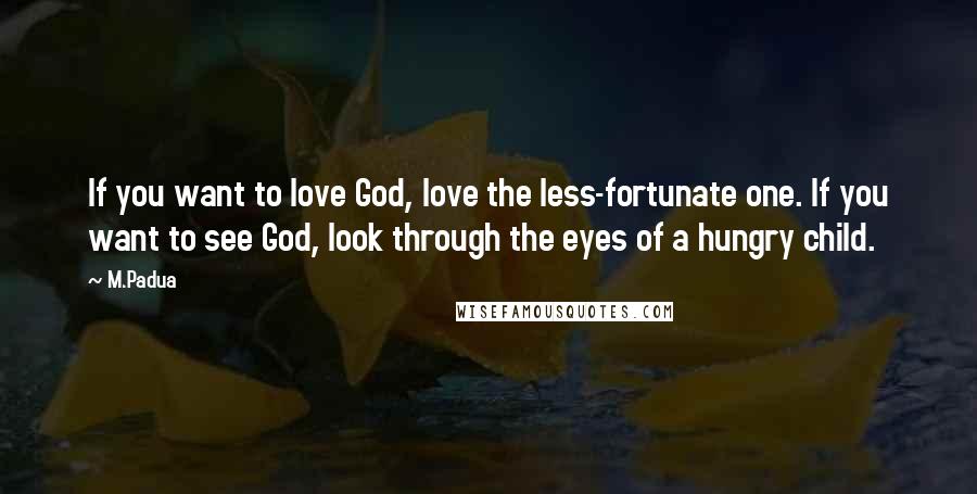 M.Padua Quotes: If you want to love God, love the less-fortunate one. If you want to see God, look through the eyes of a hungry child.