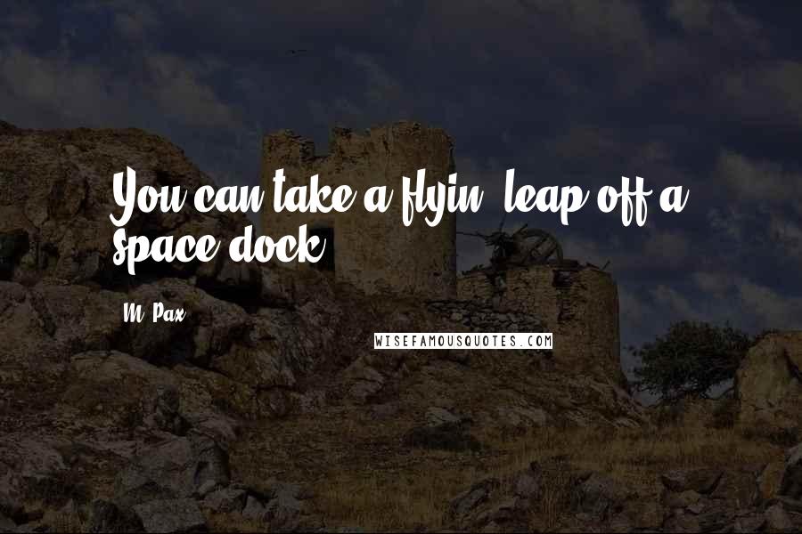 M. Pax Quotes: You can take a flyin' leap off a space dock.