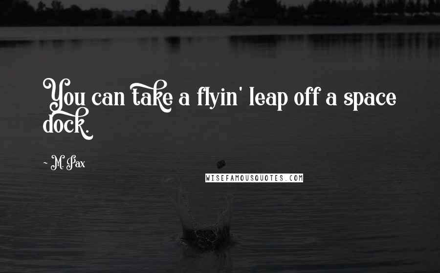 M. Pax Quotes: You can take a flyin' leap off a space dock.