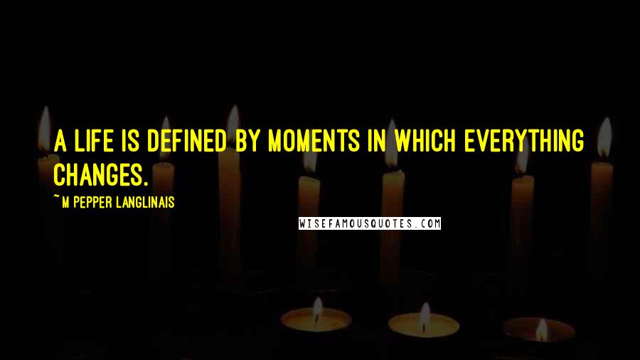 M Pepper Langlinais Quotes: A life is defined by moments in which everything changes.