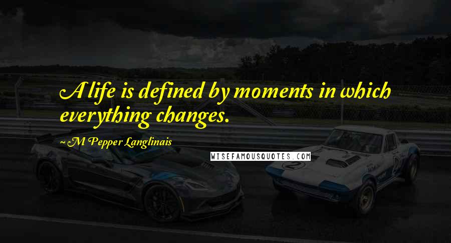 M Pepper Langlinais Quotes: A life is defined by moments in which everything changes.