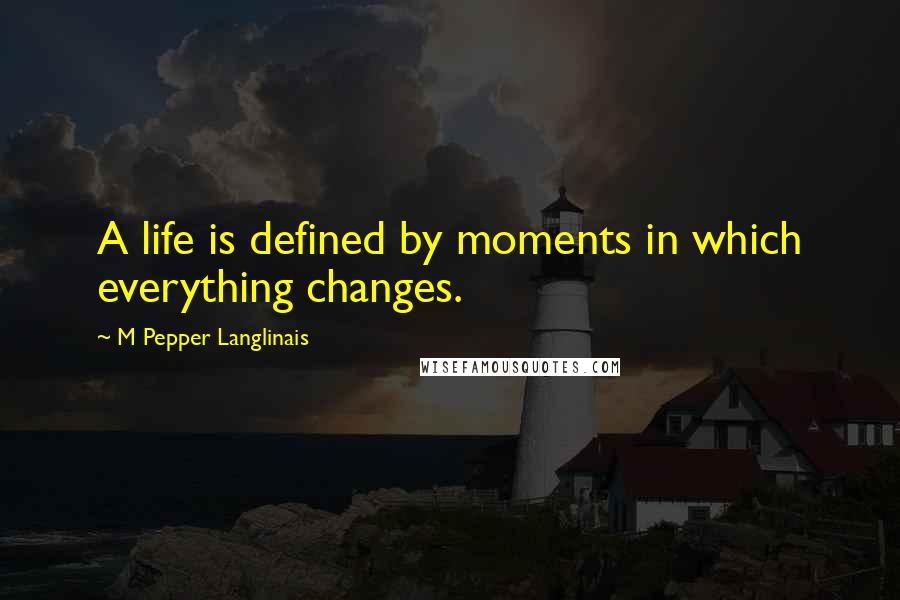 M Pepper Langlinais Quotes: A life is defined by moments in which everything changes.