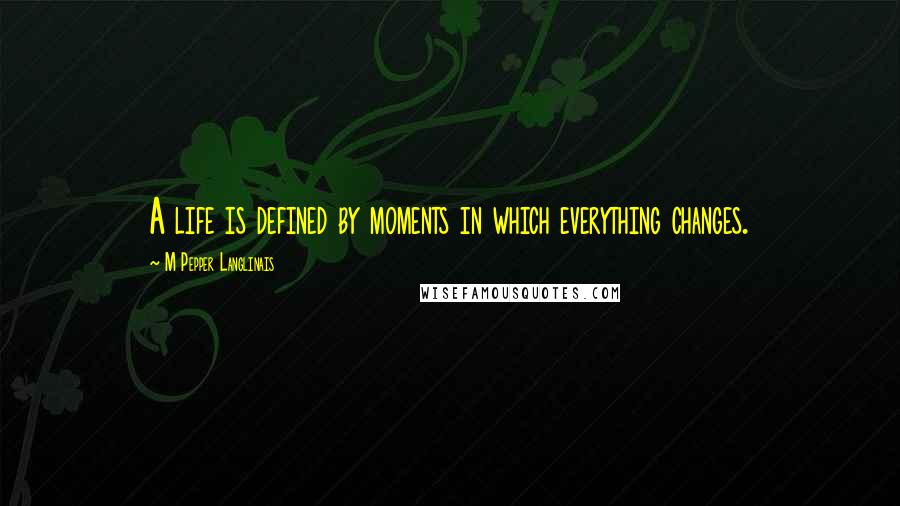 M Pepper Langlinais Quotes: A life is defined by moments in which everything changes.