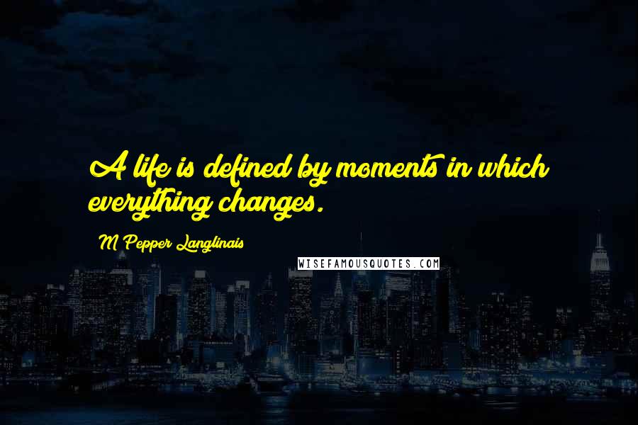M Pepper Langlinais Quotes: A life is defined by moments in which everything changes.