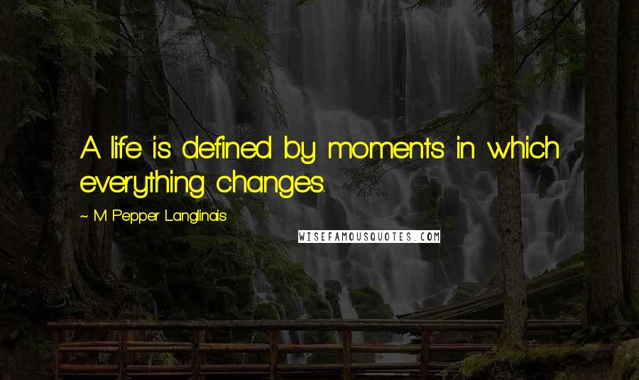 M Pepper Langlinais Quotes: A life is defined by moments in which everything changes.