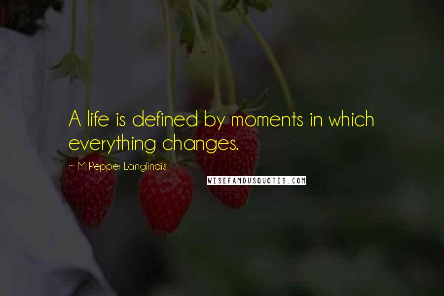 M Pepper Langlinais Quotes: A life is defined by moments in which everything changes.