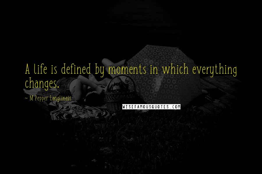 M Pepper Langlinais Quotes: A life is defined by moments in which everything changes.