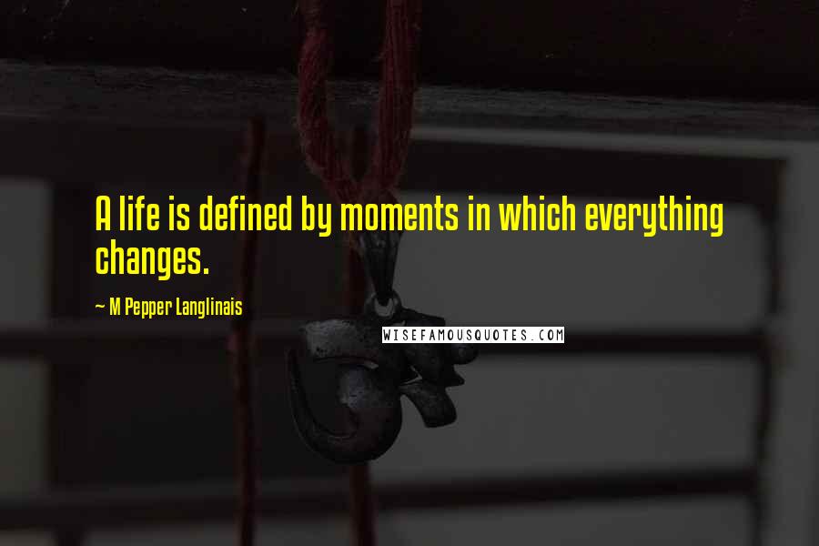 M Pepper Langlinais Quotes: A life is defined by moments in which everything changes.