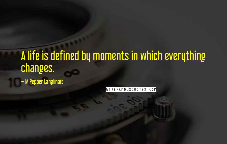 M Pepper Langlinais Quotes: A life is defined by moments in which everything changes.