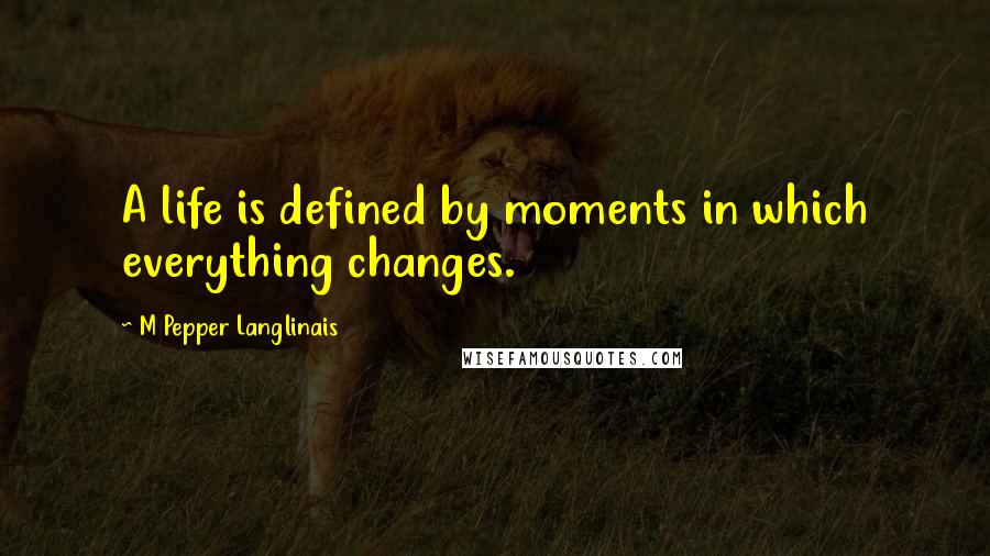 M Pepper Langlinais Quotes: A life is defined by moments in which everything changes.