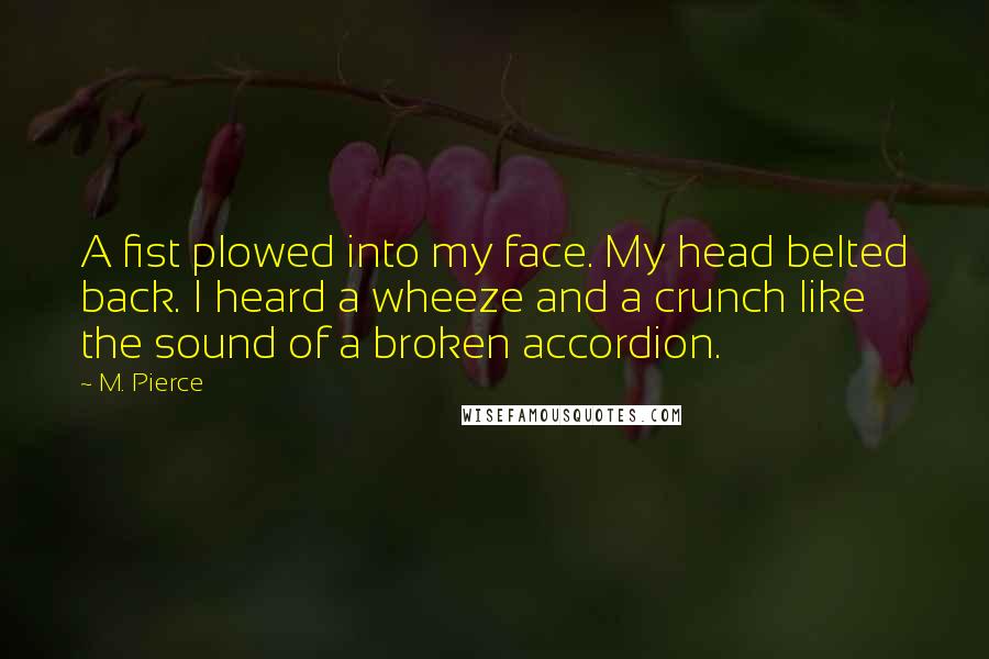 M. Pierce Quotes: A fist plowed into my face. My head belted back. I heard a wheeze and a crunch like the sound of a broken accordion.