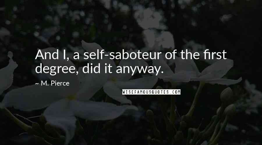 M. Pierce Quotes: And I, a self-saboteur of the first degree, did it anyway.