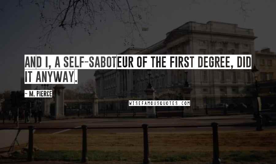 M. Pierce Quotes: And I, a self-saboteur of the first degree, did it anyway.