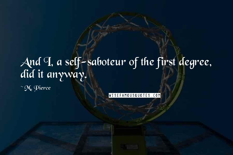M. Pierce Quotes: And I, a self-saboteur of the first degree, did it anyway.