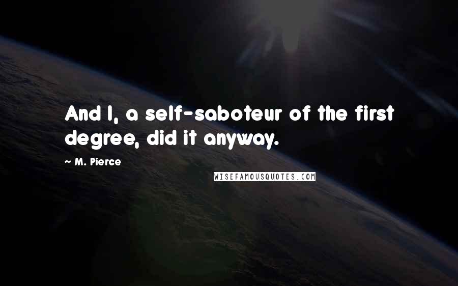 M. Pierce Quotes: And I, a self-saboteur of the first degree, did it anyway.