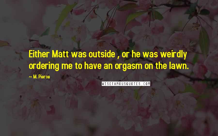 M. Pierce Quotes: Either Matt was outside , or he was weirdly ordering me to have an orgasm on the lawn.