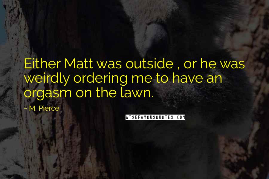 M. Pierce Quotes: Either Matt was outside , or he was weirdly ordering me to have an orgasm on the lawn.