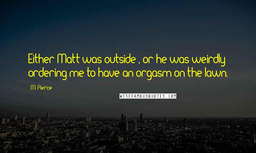 M. Pierce Quotes: Either Matt was outside , or he was weirdly ordering me to have an orgasm on the lawn.