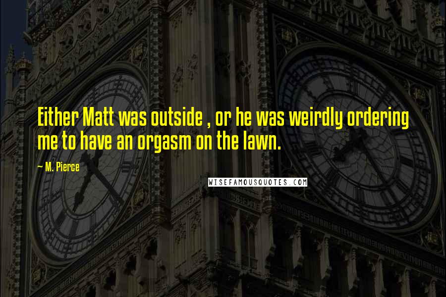 M. Pierce Quotes: Either Matt was outside , or he was weirdly ordering me to have an orgasm on the lawn.