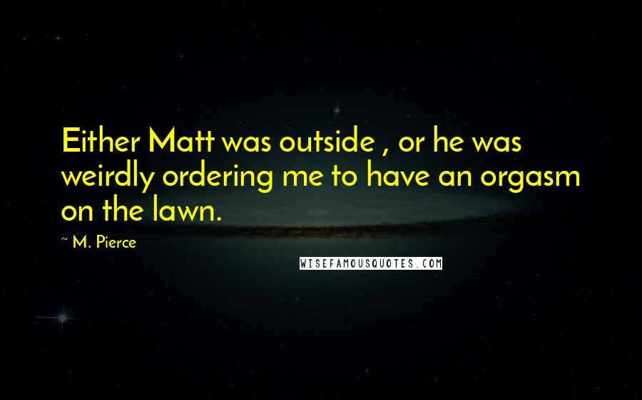 M. Pierce Quotes: Either Matt was outside , or he was weirdly ordering me to have an orgasm on the lawn.